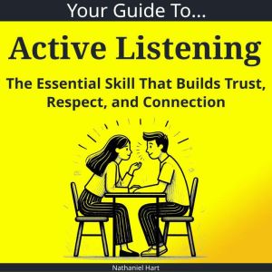 Your Guide to Active Listening: The Essential Skill That Builds Trust, Respect, and Connection