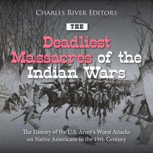 The Deadliest Massacres of the Indian Wars: The History of the U.S. Army's Worst Attacks on Native Americans in the 19th Centu