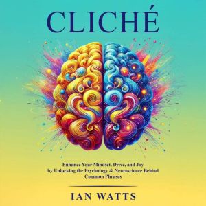 Cliche: Enhance Your Mindset, Drive, and Joy By Unlocking the Psychology and Neuroscience Behind Common Phrases