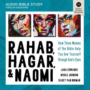 Rahab, Hagar, and Naomi Bible Study: Audio: How Three Women of the Bible Help You See Yourself through God's Eyes