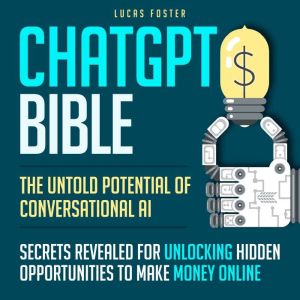 ChatGPT BIBLE: The Untold Potential of Conversational AI: Secrets Revealed for Unlocking Hidden Opportunities to Make Money On