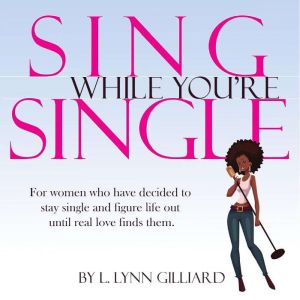 Sing While You're Single: For Women Who Have Decided to Stay Single and Figure Life Out Until Real Love Finds Them