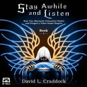 Stay Awhile and Listen: How Two Blizzards Unleashed Diablo and Forged a Video-Game Empire - Book I, David L. Craddock