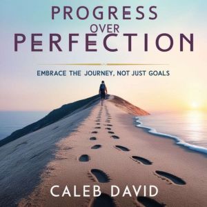 Progress Over Perfection: Embrace the Journey, Not Just Goals