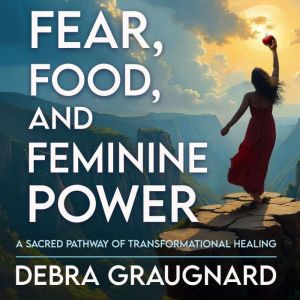 Fear, Food, and Feminine Power, Debra Graugnard