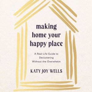 Making Home Your Happy Place: A Real-Life Guide to Decluttering Without the Overwhelm