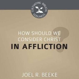 How Should We Consider Christ in Affl..., Joel R. Beeke