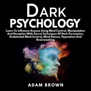 Dark Psychology: Learn To Influence Anyone Using Mind Control, Manipulation And Deception With Secret Techniques Of Dark Persuasion, Undetected Mind Control, Mind Games, Hypnotism And Brainwashing, Adam Brown