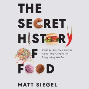 The Secret History of Food: Strange but True Stories About the Origins of Everything We Eat, Matt Siegel