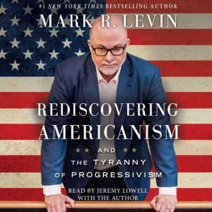 Rediscovering Americanism And the Tyranny of Progressivism, Mark R. Levin