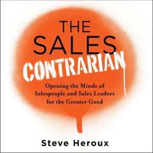 The Sales Contrarian: Opening the Minds of Salespeople and Sales Leaders for the Greater Good