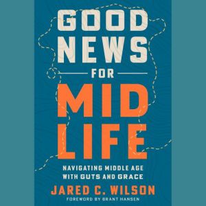 Good News for Midlife, Jared C. Wilson