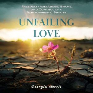 Unfailing Love: Freedom From Abuse, Shame, and Control of a Schizophrenic Spouse