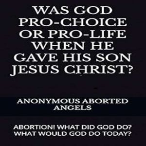 Was God Pro-Choice Or Pro-life When He Gave His Son Jesus Christ?