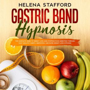 Gastric Band Hypnosis: The Complete Guide to Weight Loss and Stopping Food Addiction Through Easy Healthy Habits, Meditation,