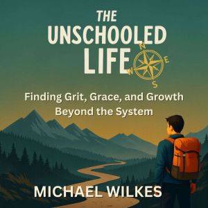 The Unschooled Life: Finding Grit, Grace, and Growth Beyond the System