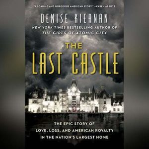 The Last Castle The Epic Story of Love, Loss, and American Royalty in the Nation’s Largest Home, Denise Kiernan