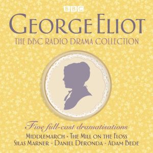 The George Eliot BBC Radio Drama Collection: Five full-cast dramatisations including Middlemarch, The Mill on the Floss & Sila