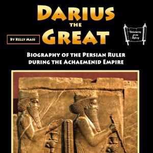 Darius the Great: Biography of the Persian Ruler during the Achaemenid Empire