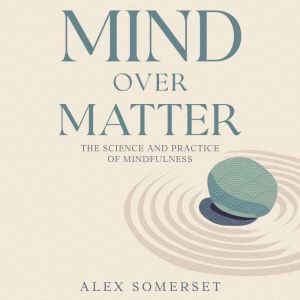 Mind Over Matter: Mind Over Matter The Science and Practice of Mindfulness
