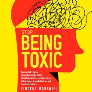 Stop Being Toxic: Become Self-Aware, Break Narcissistic Habits, Stop Manipulation, and Build Secure Relationships Grounded in