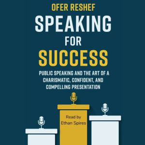 Speaking for Success: Public Speaking and the Art of a Charismatic, Confident, and Compelling Presentation