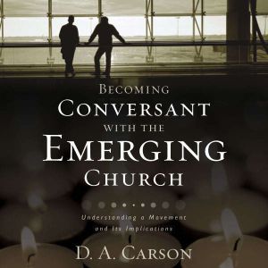 Becoming Conversant with the Emerging Church: Understanding a Movement and Its Implications, D. A. Carson