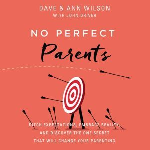 No Perfect Parents: Ditch Expectations, Embrace Reality, and Discover the One Secret That Will Change Your Parenting, Dave  Wilson