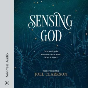 Sensing God: Experiencing the Divine in Nature, Food, Music, and Beauty, Joel Clarkson