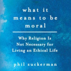 What It Means to Be Moral, Phil Zuckerman