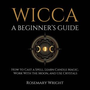 Wicca - A Beginners Guide: How to Cast a Spell, Learn Candle Magic, Work With the Moon, and Use Crystals
