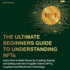 The Ultimate Beginners Guide to Understanding NFTs: Learn How to Make Money by Creating, Buying and Selling with Non-Fungible