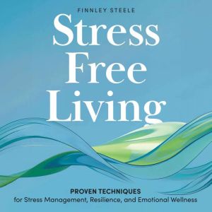 Stress Free  Living: Proven Techniques for Stress Management, Resilience, and Emotional Wellness