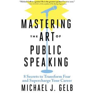 Mastering the Art of Public Speaking, Michael J. Gelb