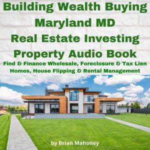 Building Wealth Buying Maryland MD Real Estate Investing Property Audio Book: Find & Finance Wholesale, Foreclosure & Tax Lien