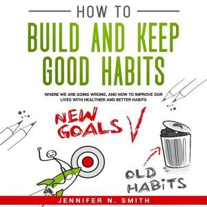 How to Build and Keep Good Habits Wh..., Jennifer N. Smith