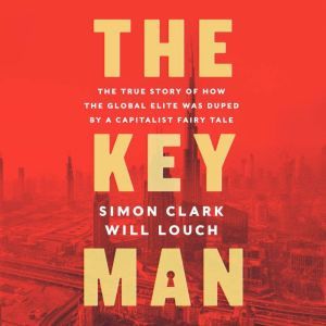 The Key Man The True Story of How the Global Elite Was Duped by a Capitalist Fairy Tale, Simon Clark