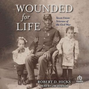 Wounded for Life: Seven Union Veterans of the Civil War