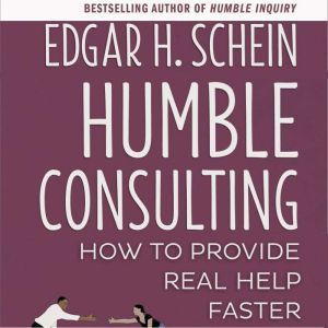 Humble Consulting: How to Provide Real Help Faster, Edgar H. Schein