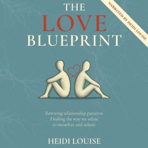 The Love Blueprint: Rewiring Relationship Patterns: Healing the Way We Relate to Ourselves and Others