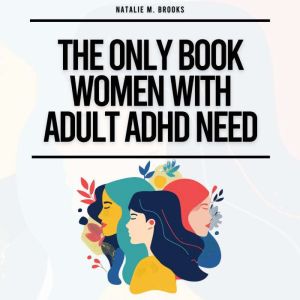 The Only Book Women With Adult ADHD Need: Everything You Need To Stay Organized, Defeat Distractions, Master Your Emotions, Re