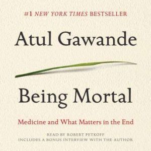 Being Mortal: Medicine and What Matters in the End, Atul Gawande
