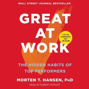 Great at Work: How Top Performers Do Less, Work Better, and Achieve More, Morten Hansen