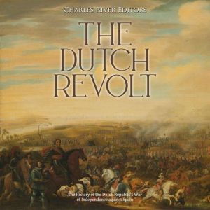 The Dutch Revolt The History of the ..., Charles River Editors