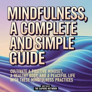 Mindfulness, A Complete And Simple Guide: Cultivate A Positive Mindset, A Healthy Body, And A Peaceful Life With These Mindful