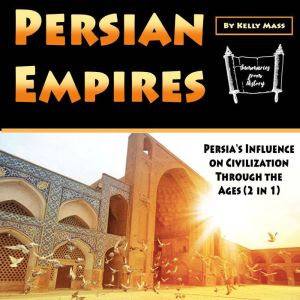 Persian Empires: Persia's Influence on Civilization Through the Ages (2 in 1)