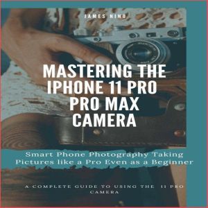 Mastering the iPhone 11 Pro and Pro M..., James Nino