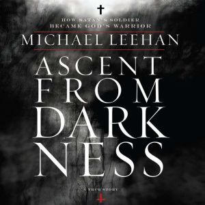 Ascent from Darkness: How Satan's Soldier Became God's Warrior, Michael Leehan