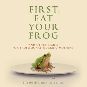 First, Eat Your Frog, Elizabeth Kagan Arleo M.D.