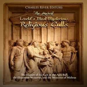 The Ancient Worlds Most Mysterious Religious Cults: The History of the Cult of the Apis Bull, the Eleusinian Mysteries, and th